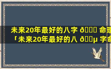 未来20年最好的八字 🐅 命理「未来20年最好的八 🌵 字命理是什么」